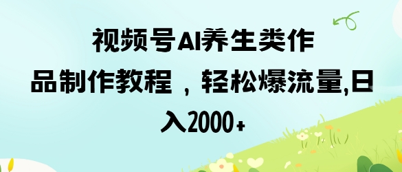 视频号ai养生类作品制作教程,轻松爆流量,日入数张-轻创终点站